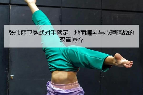 张伟丽卫冕战对手落定：地面缠斗与心理暗战的双重博弈