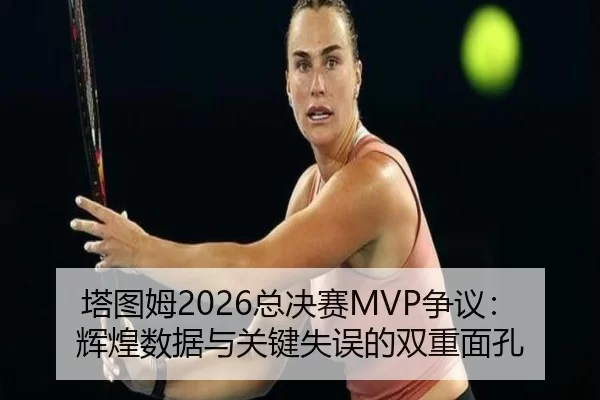 塔图姆2026总决赛MVP争议：辉煌数据与关键失误的双重面孔